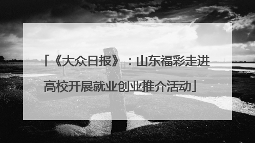 《大众日报》：山东福彩走进高校开展就业创业推介活动