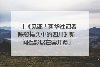 《见证！新华社记者陈燮镜头中的四川》新闻摄影展在蓉开幕