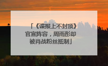 《谍报上不封顶》官宣阵容，周雨彤却被肖战粉丝抵制