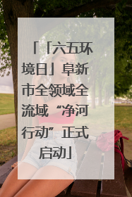「六五环境日」阜新市全领域全流域“净河行动”正式启动