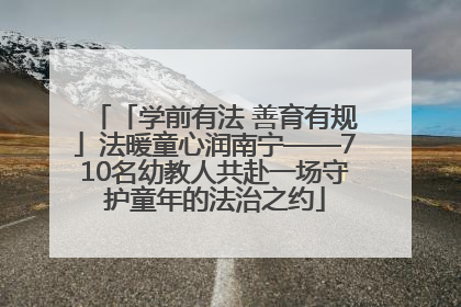 「学前有法 善育有规」法暖童心润南宁——710名幼教人共赴一场守护童年的法治之约