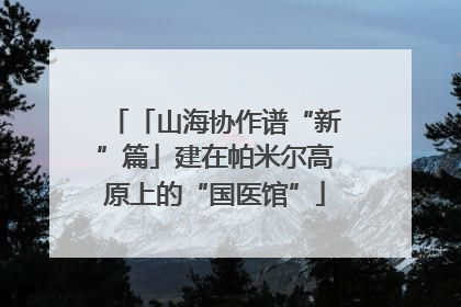 「山海协作谱“新”篇」建在帕米尔高原上的“国医馆”