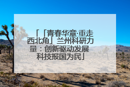 「青春华章·重走西北角」兰州科研力量：创新驱动发展 科技报国为民