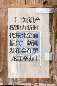“知识产权助力新时代东北全面振兴”新闻发布会在黑龙江举办