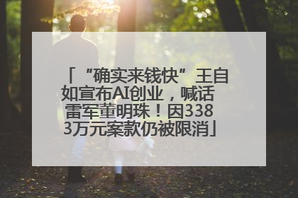 “确实来钱快”王自如宣布AI创业，喊话雷军董明珠！因3383万元案款仍被限消
