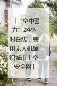 “空中警力”24小时在线，警用无人机编织城市上空安全网