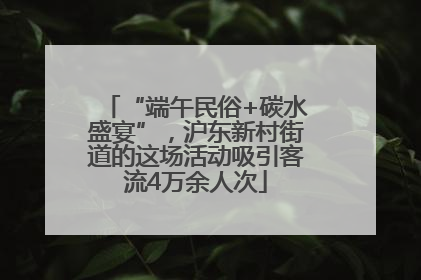 “端午民俗+碳水盛宴”，沪东新村街道的这场活动吸引客流4万余人次
