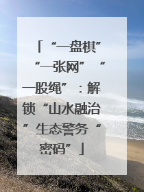 “一盘棋”“一张网”“一股绳”：解锁“山水融治”生态警务“密码”