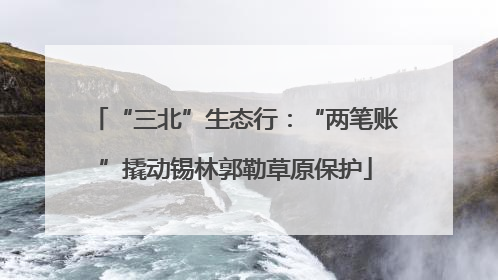 “三北”生态行：“两笔账”撬动锡林郭勒草原保护