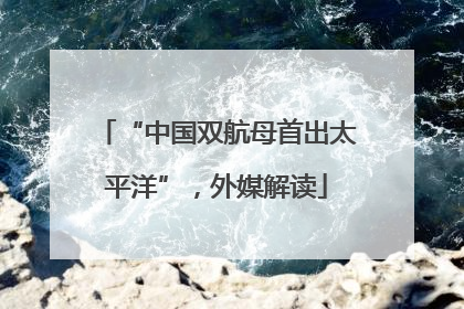 “中国双航母首出太平洋”，外媒解读