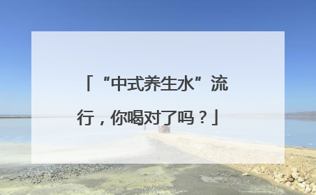 “中式养生水”流行，你喝对了吗？