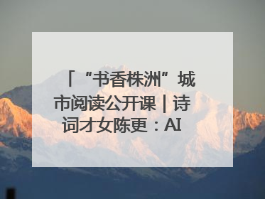“书香株洲”城市阅读公开课｜诗词才女陈更：AI使读书更重要