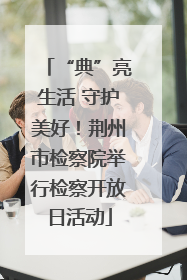“典”亮生活 守护美好！荆州市检察院举行检察开放日活动