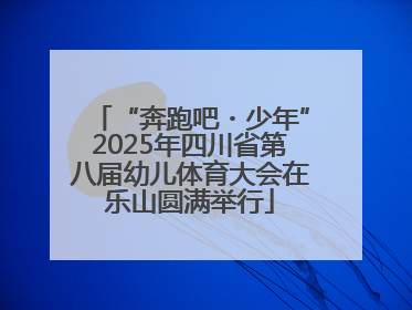 “奔跑吧・少年”2025年四川省第八届幼儿体育大会在乐山圆满举行