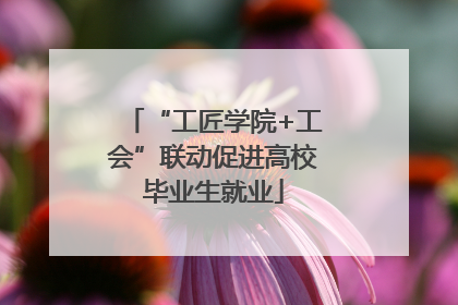 “工匠学院+工会”联动促进高校毕业生就业