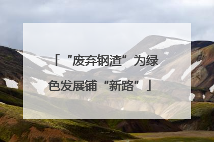 “废弃钢渣”为绿色发展铺“新路”