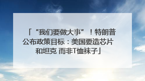 “我们要做大事”！特朗普公布政策目标：美国要造芯片和坦克 而非T恤袜子