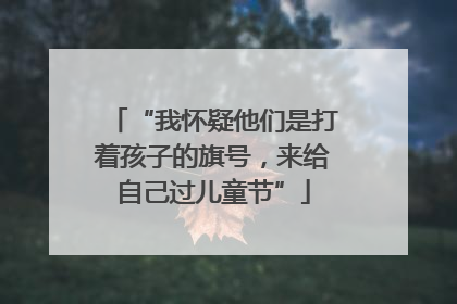 “我怀疑他们是打着孩子的旗号，来给自己过儿童节”