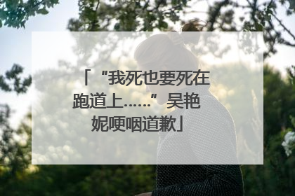 “我死也要死在跑道上……”吴艳妮哽咽道歉
