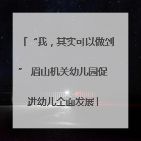 “我，其实可以做到” 眉山机关幼儿园促进幼儿全面发展
