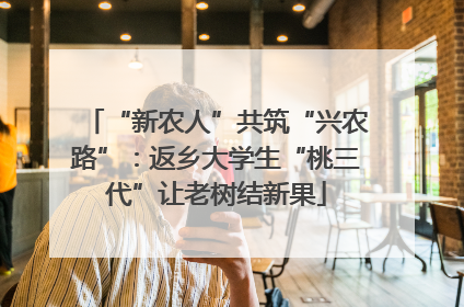 “新农人”共筑“兴农路”：返乡大学生“桃三代”让老树结新果