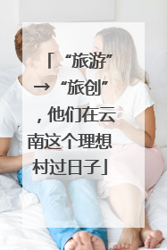 “旅游”→“旅创”，他们在云南这个理想村过日子