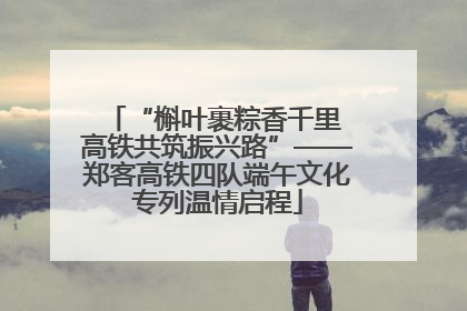 “槲叶裹粽香千里 高铁共筑振兴路”——郑客高铁四队端午文化专列温情启程