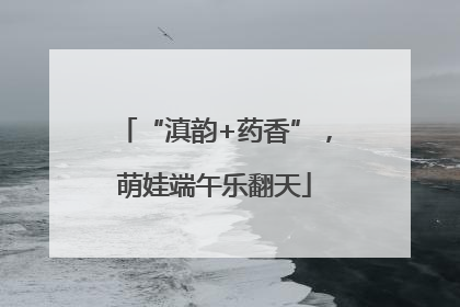 “滇韵+药香”，萌娃端午乐翻天