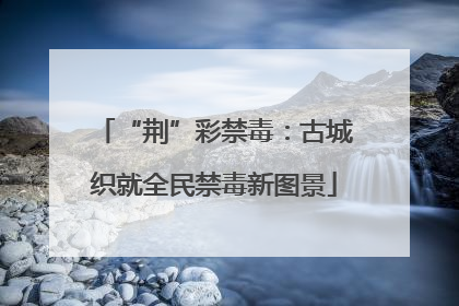 “荆”彩禁毒：古城织就全民禁毒新图景