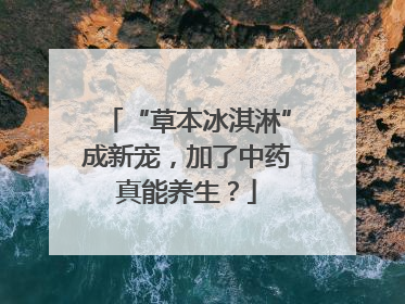 “草本冰淇淋”成新宠，加了中药真能养生？