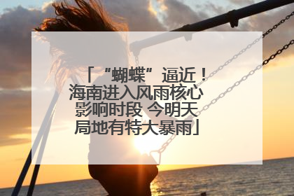 “蝴蝶”逼近！海南进入风雨核心影响时段 今明天局地有特大暴雨