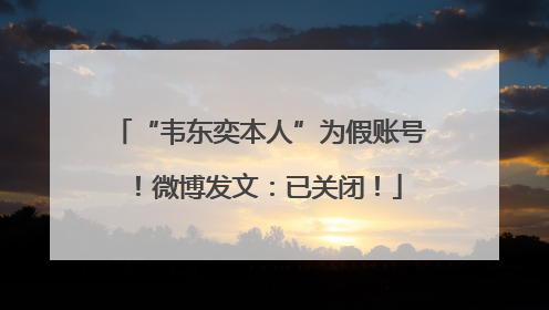 “韦东奕本人”为假账号！微博发文：已关闭！