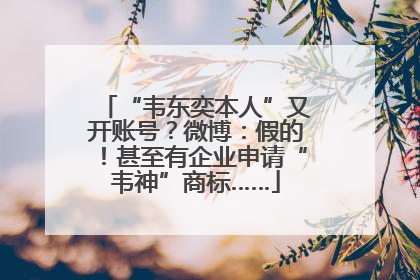 “韦东奕本人”又开账号？微博：假的！甚至有企业申请“韦神”商标……