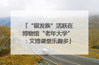 “银发族”活跃在博物馆“老年大学”：文博课堂乐趣多