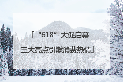 “618”大促启幕 三大亮点引燃消费热情