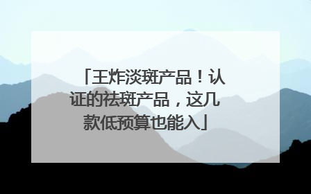 王炸淡斑产品！认证的祛斑产品，这几款低预算也能入