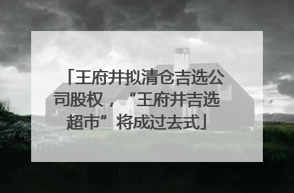 王府井拟清仓吉选公司股权，“王府井吉选超市”将成过去式