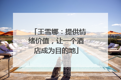 王雪娜：提供情绪价值，让一个酒店成为目的地