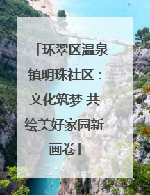 环翠区温泉镇明珠社区：文化筑梦 共绘美好家园新画卷