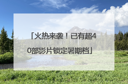 火热来袭！已有超40部影片锁定暑期档