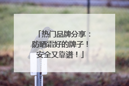 热门品牌分享：防晒霜好的牌子！安全又靠谱！