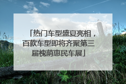 热门车型盛夏亮相，百款车型即将齐聚第三届槐荫惠民车展