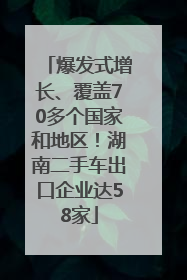 爆发式增长、覆盖70多个国家和地区！湖南二手车出口企业达58家