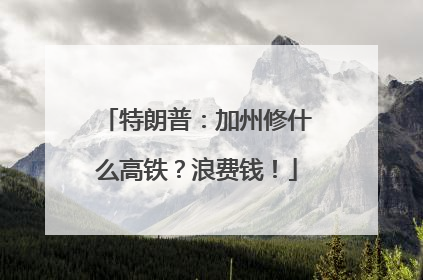 特朗普：加州修什么高铁？浪费钱！