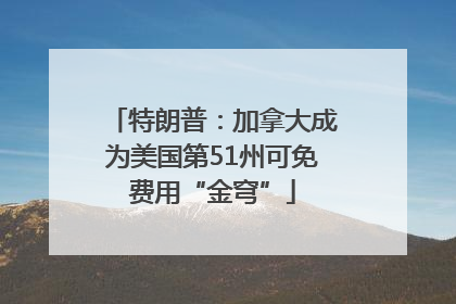 特朗普：加拿大成为美国第51州可免费用“金穹”