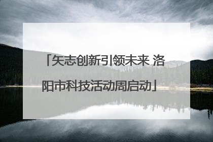 矢志创新引领未来 洛阳市科技活动周启动