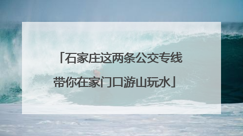 石家庄这两条公交专线带你在家门口游山玩水