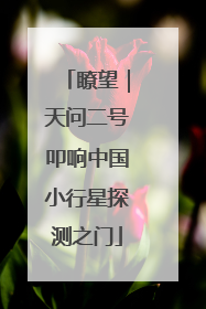 瞭望｜天问二号叩响中国小行星探测之门