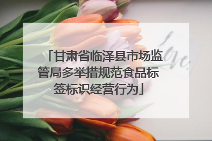 甘肃省临泽县市场监管局多举措规范食品标签标识经营行为