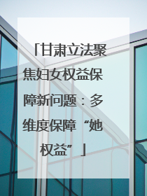 甘肃立法聚焦妇女权益保障新问题：多维度保障“她权益”